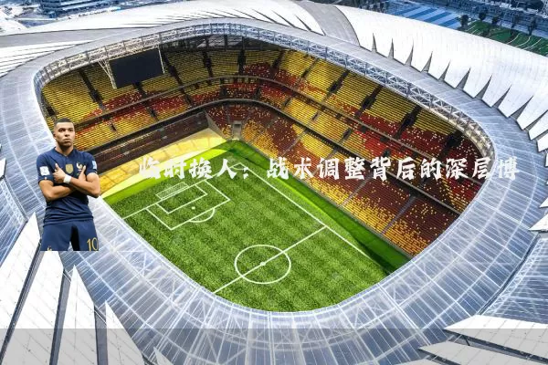 临时换人：战术调整背后的深层博弈