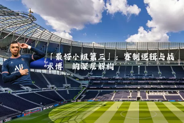 「最好小组第三」:赛制逻辑与战术博弈的深层解构