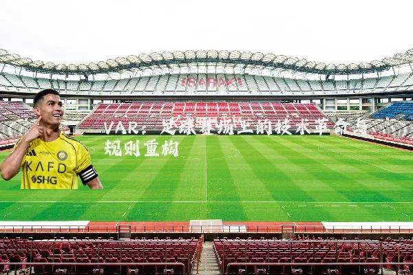 VAR:足球赛场上的技术革命与规则重构