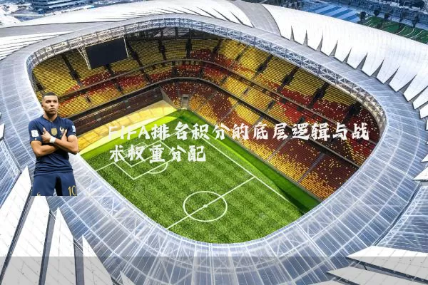 FIFA排名积分的底层逻辑与战术权重分配