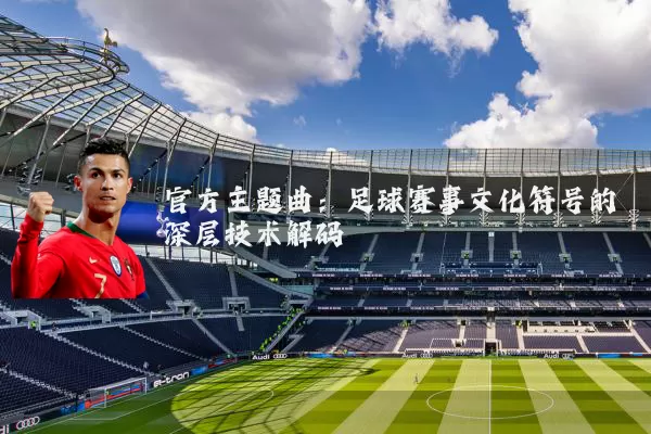 官方主题曲：足球赛事文化符号的深层技术解码