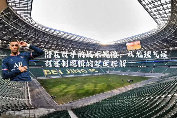 潜在对手的战术镜像:从地理气候到赛制逻辑的深度拆解