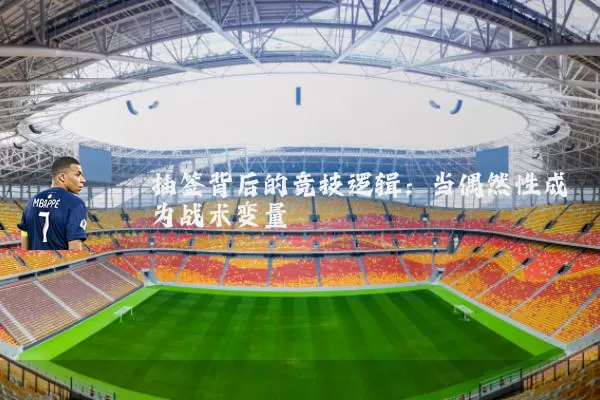 抽签背后的竞技逻辑:当偶然性成为战术变量