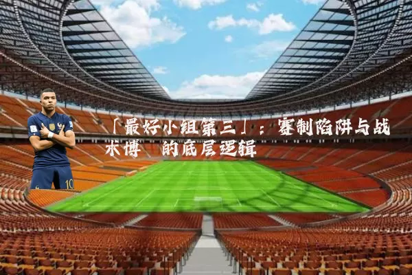 「最好小组第三」:赛制陷阱与战术博弈的底层逻辑