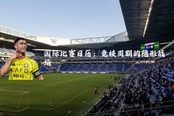 国际比赛日历:竞技周期的隐形战场