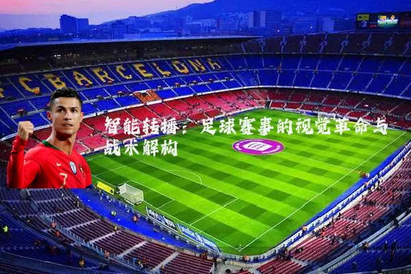 智能转播:足球赛事的视觉革命与战术解构
