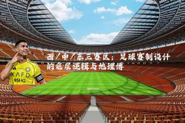 西/中/东三赛区:足球赛制设计的底层逻辑与地理博弈