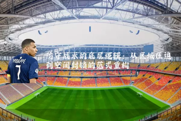 防守战术的底层逻辑：从区域压迫到空间封锁的范式重构