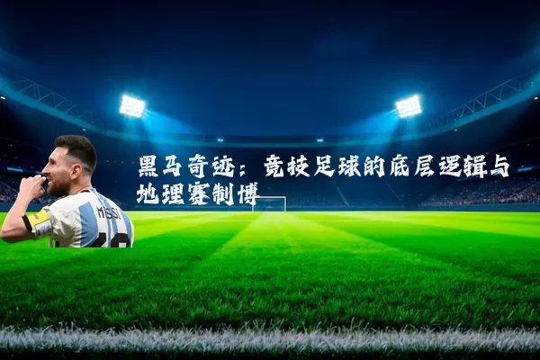 黑马奇迹:竞技足球的底层逻辑与地理赛制博弈
