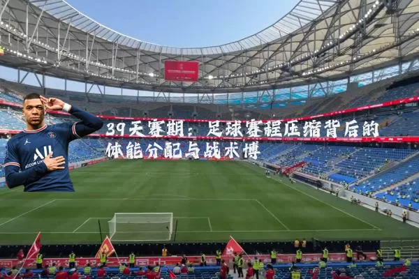 39天赛期：足球赛程压缩背后的体能分配与战术博弈