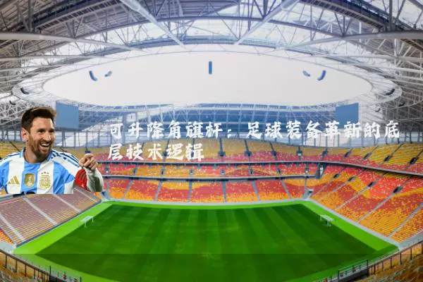 可升降角旗杆:足球装备革新的底层技术逻辑