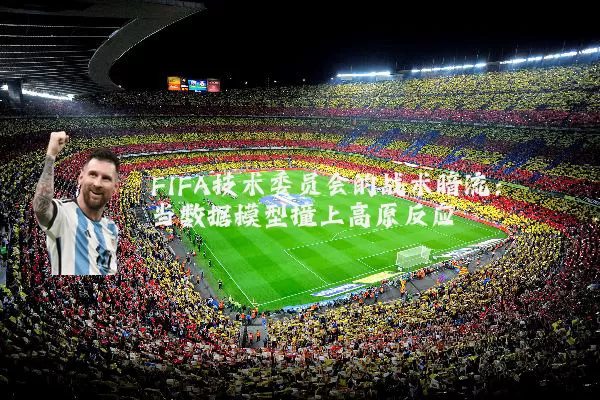 FIFA技术委员会的战术暗流：当数据模型撞上高原反应
