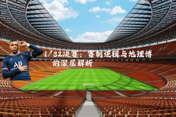 1/32决赛:赛制逻辑与地理博弈的深层解析