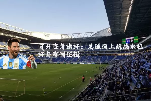 可升降角旗杆:足球场上的战术杠杆与赛制逻辑