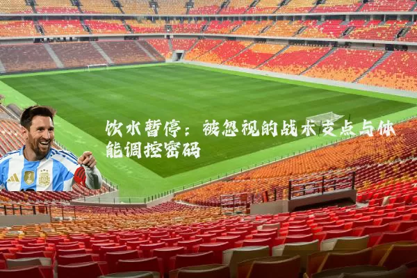 饮水暂停:被忽视的战术支点与体能调控密码