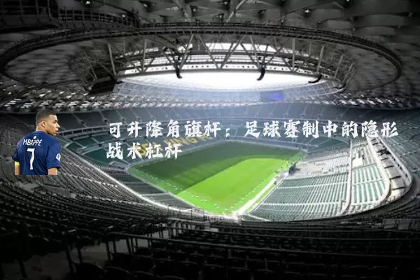 可升降角旗杆:足球赛制中的隐形战术杠杆