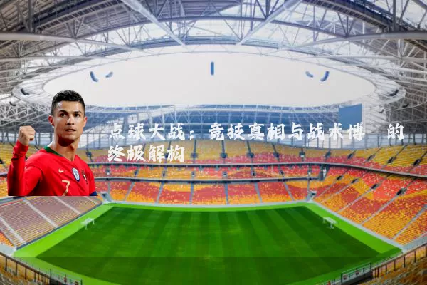点球大战:竞技真相与战术博弈的终极解构