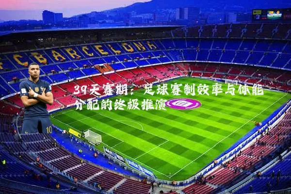 39天赛期:足球赛制效率与体能分配的终极推演